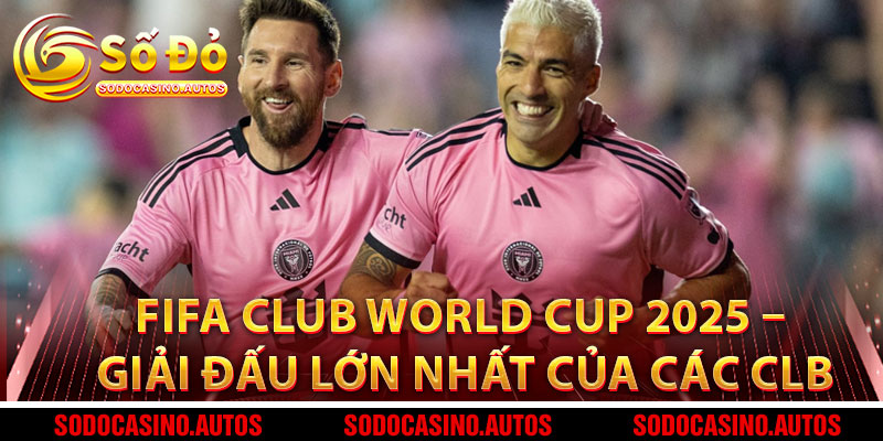 FIFA Club World Cup 2025 – Giải Đấu Lớn Nhất Của Các Câu Lạc Bộ