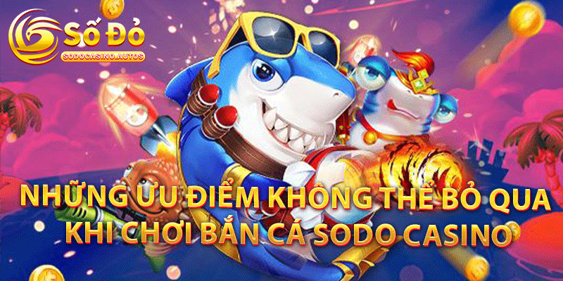 Những ưu điểm không thể bỏ qua khi chơi bắn cá Sodo Casino