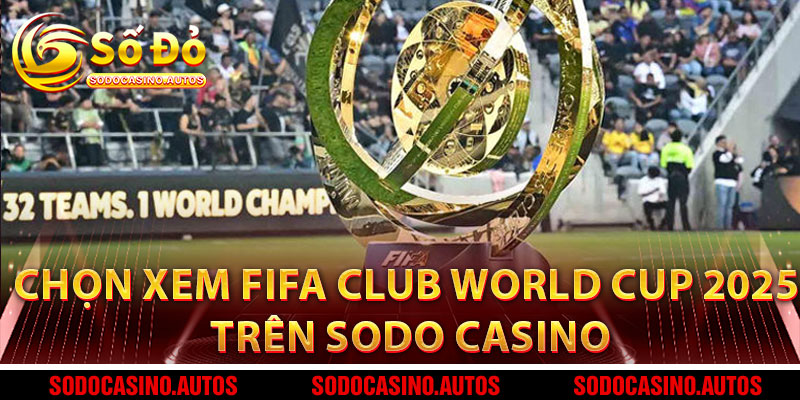 Sao Nên Chọn Xem FIFA Club World Cup 2025 Trên Sodo Casino?