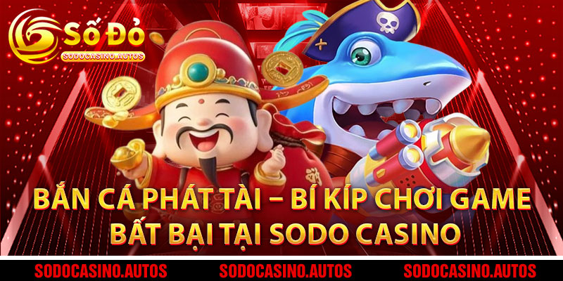 Bắn Cá Phát Tài – Bí Kíp Chơi Game Bất Bại Tại Sodo Casino