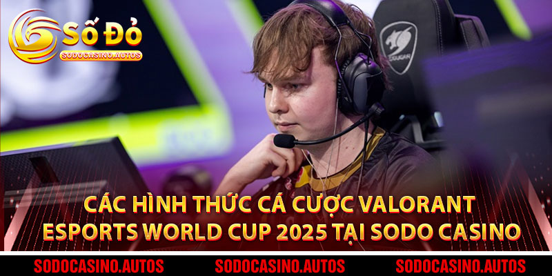Các Hình Thức Cá Cược Valorant Esports World Cup 2025 Tại Sodo Casino